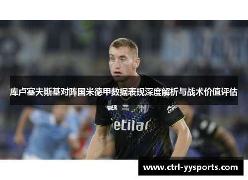 库卢塞夫斯基对阵国米德甲数据表现深度解析与战术价值评估 库卢塞夫斯基对阵国米德甲数据表现深度解析与战术价值评估