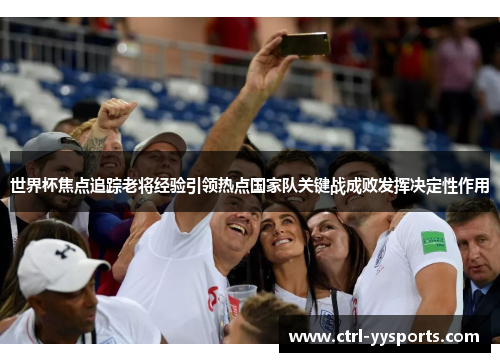 世界杯焦点追踪老将经验引领热点国家队关键战成败发挥决定性作用