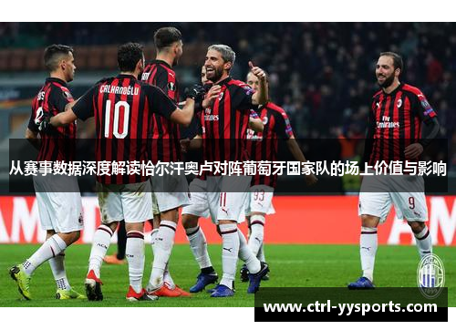 从赛事数据深度解读恰尔汗奥卢对阵葡萄牙国家队的场上价值与影响 从赛事数据深度解读恰尔汗奥卢对阵葡萄牙国家队的场上价值与影响