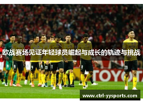 欧战赛场见证年轻球员崛起与成长的轨迹与挑战 欧战赛场见证年轻球员崛起与成长的轨迹与挑战