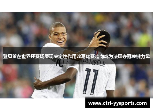 登贝莱在世界杯赛场展现决定性作用改写比赛走向成为法国夺冠关键力量