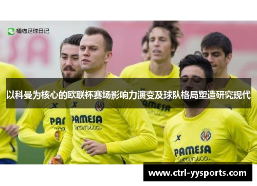 以科曼为核心的欧联杯赛场影响力演变及球队格局塑造研究现代 以科曼为核心的欧联杯赛场影响力演变及球队格局塑造研究现代
