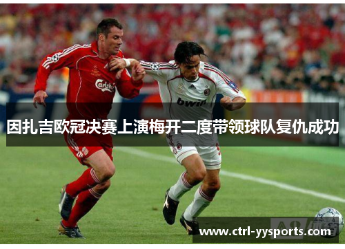 因扎吉欧冠决赛上演梅开二度带领球队复仇成功