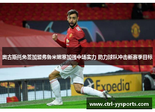 奥古斯托免签加盟弗鲁米嫩塞加强中场实力 助力球队冲击新赛季目标 奥古斯托免签加盟弗鲁米嫩塞加强中场实力 助力球队冲击新赛季目标