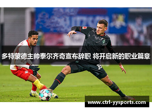多特蒙德主帅泰尔齐奇宣布辞职 将开启新的职业篇章 多特蒙德主帅泰尔齐奇宣布辞职 将开启新的职业篇章