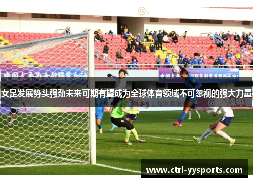 女足发展势头强劲未来可期有望成为全球体育领域不可忽视的强大力量 女足发展势头强劲未来可期有望成为全球体育领域不可忽视的强大力量