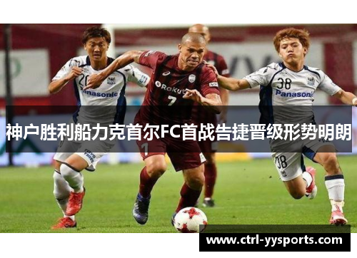 神户胜利船力克首尔FC首战告捷晋级形势明朗