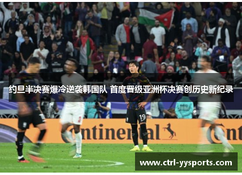 约旦半决赛爆冷逆袭韩国队 首度晋级亚洲杯决赛创历史新纪录