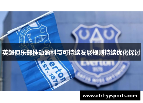 英超俱乐部推动盈利与可持续发展规则持续优化探讨