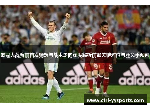 欧冠大战赛前首发猜想与战术走向深度解析前瞻关键对位与胜负手预判