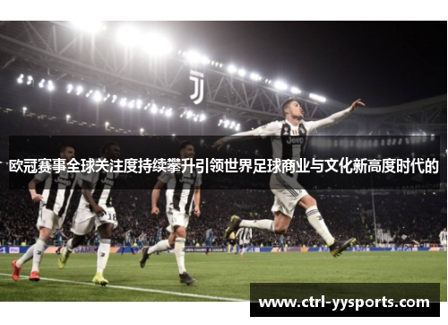 欧冠赛事全球关注度持续攀升引领世界足球商业与文化新高度时代的