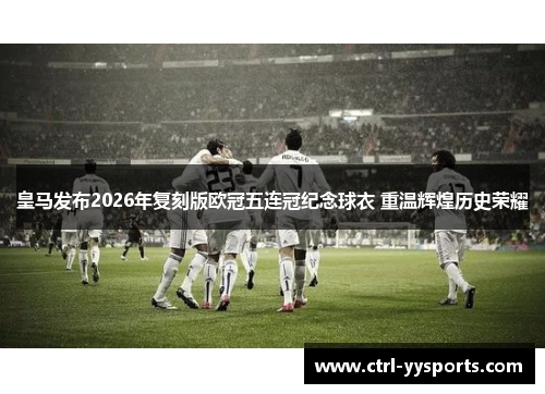 皇马发布2026年复刻版欧冠五连冠纪念球衣 重温辉煌历史荣耀 皇马发布2026年复刻版欧冠五连冠纪念球衣 重温辉煌历史荣耀