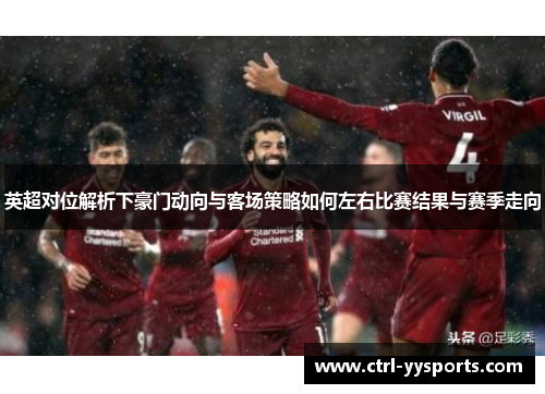 英超对位解析下豪门动向与客场策略如何左右比赛结果与赛季走向 英超对位解析下豪门动向与客场策略如何左右比赛结果与赛季走向