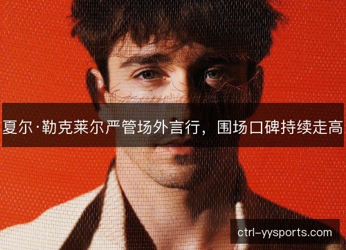 夏尔·勒克莱尔严管场外言行，围场口碑持续走高