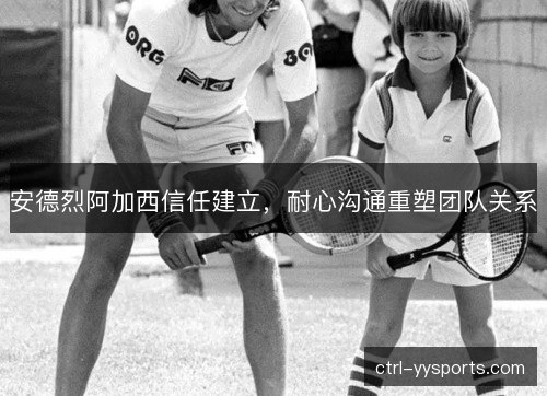 安德烈阿加西信任建立，耐心沟通重塑团队关系